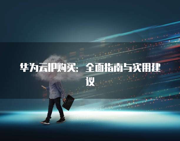 华为云IP购买:全面指南与实用建议