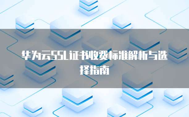 华为云SSL证书收费标准解析与选择指南