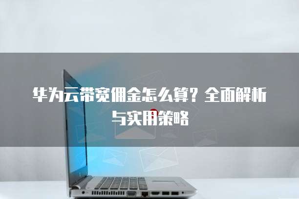 华为云带宽佣金怎么算？全面解析与实用策略
