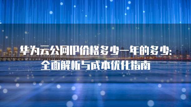 华为云公网IP价格多少一年的多少:全面解析与成本优化指南