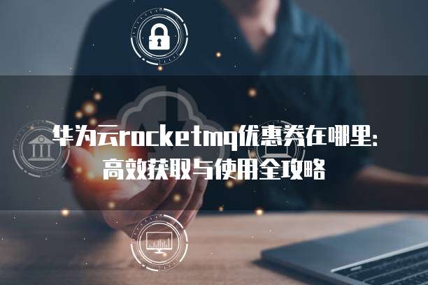 华为云rocketmq优惠券在哪里:高效获取与使用全攻略