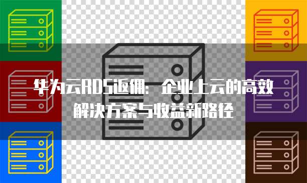 华为云RDS返佣:企业上云的高效解决方案与收益新路径