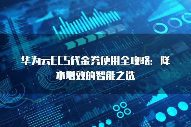 华为云ECS代金券使用全攻略:降本增效的智能之选