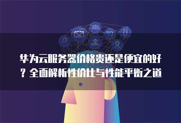 华为云服务器价格贵还是便宜的好?全面解析性价比与性能平衡之道