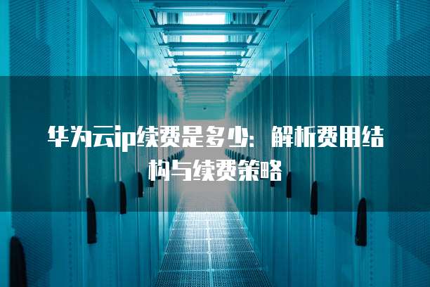 华为云ip续费是多少:解析费用结构与续费策略
