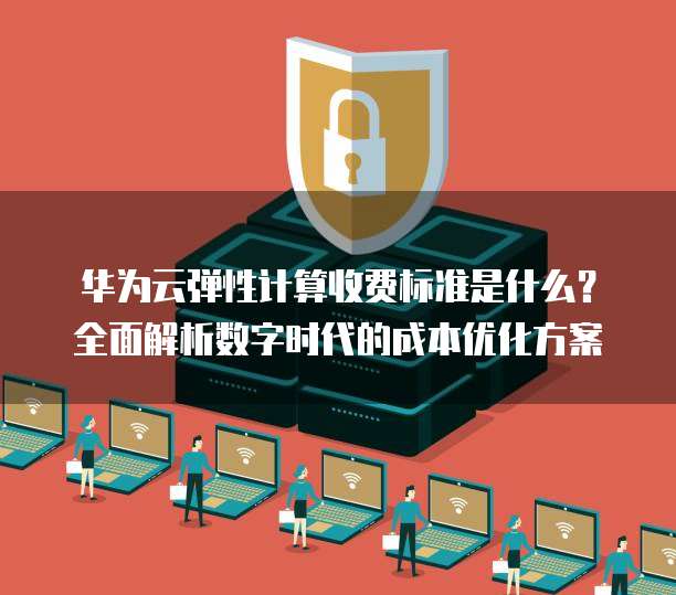 华为云弹性计算收费标准是什么?全面解析数字时代的成本优化方案