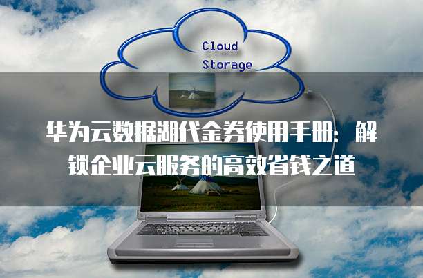 华为云数据湖代金券使用手册：解锁企业云服务的高效省钱之道