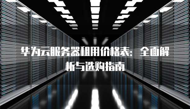 华为云服务器租用价格表：全面解析与选购指南