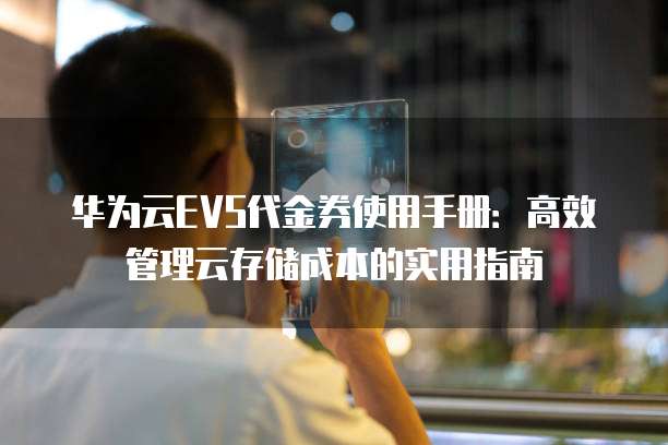 华为云EVS代金券使用手册:高效管理云存储成本的实用指南
