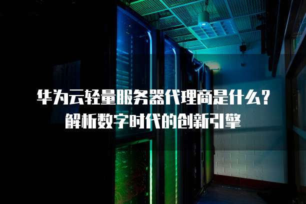 华为云轻量服务器代理商是什么?解析数字时代的创新引擎