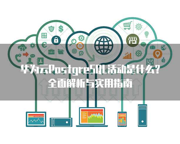 华为云PostgreSQL活动是什么?全面解析与实用指南