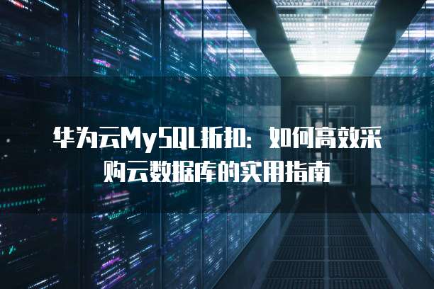 华为云MySQL折扣：如何高效采购云数据库的实用指南