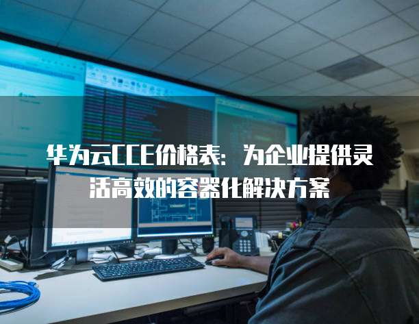 华为云CCE价格表：为企业提供灵活高效的容器化解决方案