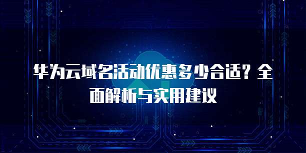 华为云域名活动优惠多少合适?全面解析与实用建议