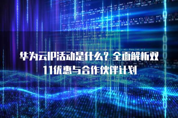 华为云IP活动是什么?全面解析双11优惠与合作伙伴计划