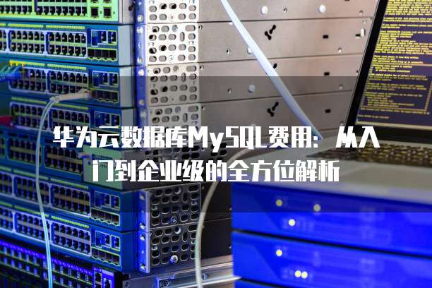 华为云数据库MySQL费用:从入门到企业级的全方位解析