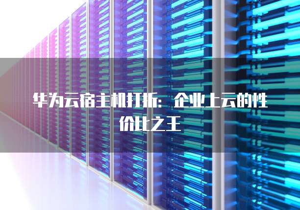 华为云宿主机打折:企业上云的性价比之王
