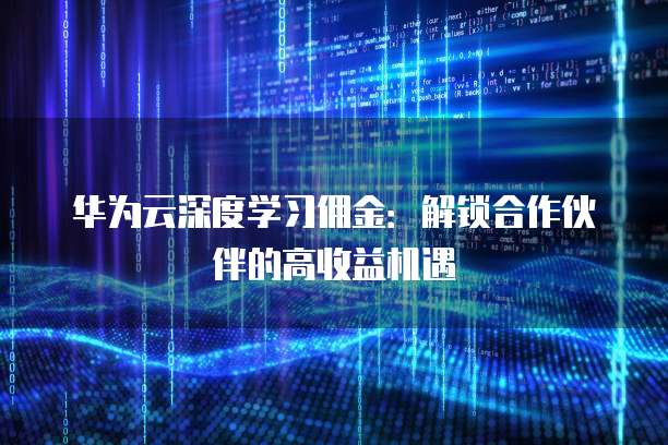 华为云深度学习佣金:解锁合作伙伴的高收益机遇