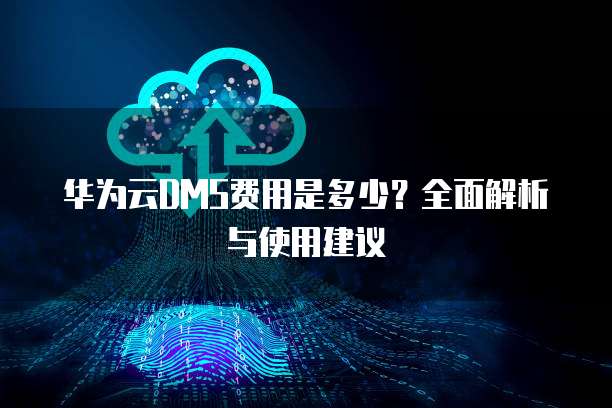 华为云DMS费用是多少？全面解析与使用建议