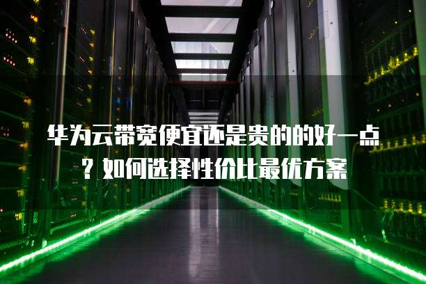 华为云带宽便宜还是贵的的好一点?如何选择性价比最优方案