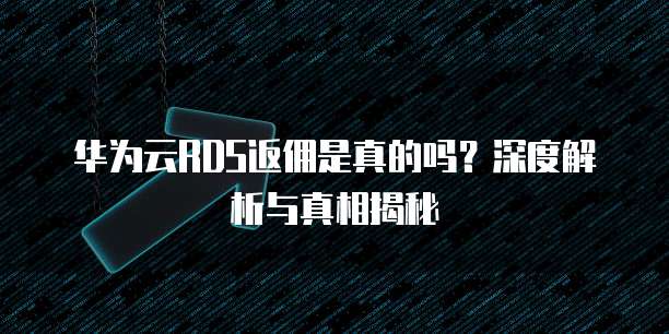 华为云RDS返佣是真的吗?深度解析与真相揭秘