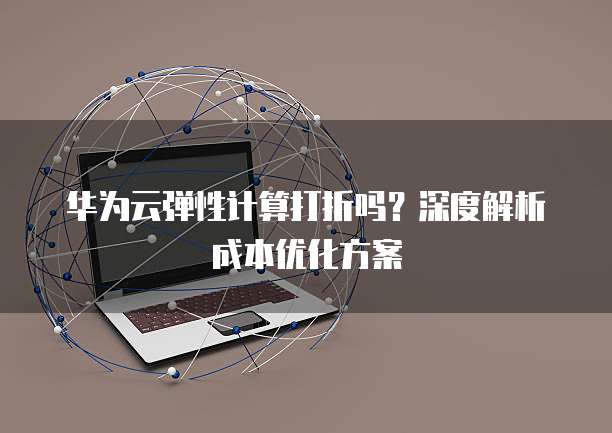 华为云弹性计算打折吗?深度解析成本优化方案