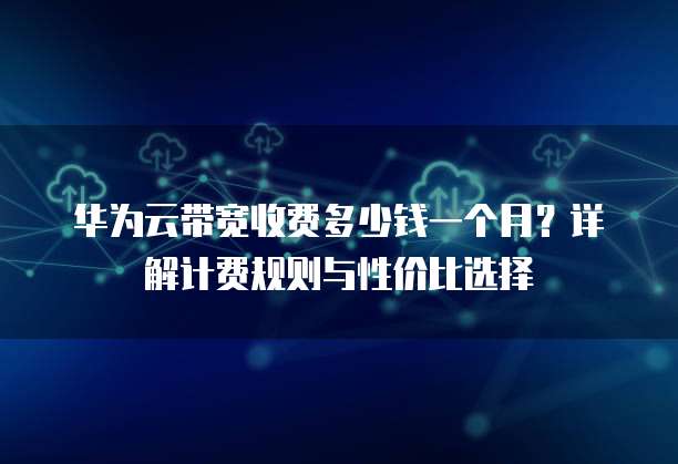 华为云带宽收费多少钱一个月?详解计费规则与性价比选择