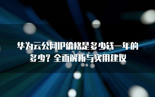 华为云公网IP价格是多少钱一年的多少?全面解析与实用建议