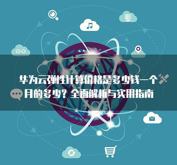 华为云弹性计算价格是多少钱一个月的多少?全面解析与实用指南