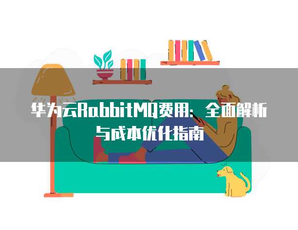 华为云RabbitMQ费用:全面解析与成本优化指南