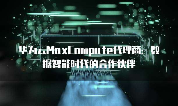 华为云MaxCompute代理商:数据智能时代的合作伙伴