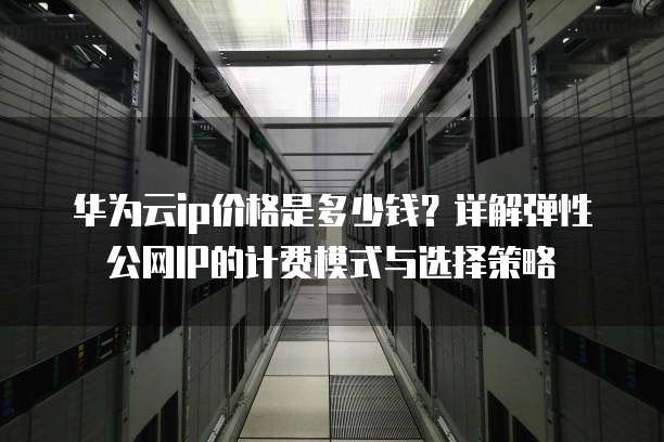 华为云ip价格是多少钱？详解弹性公网IP的计费模式与选择策略