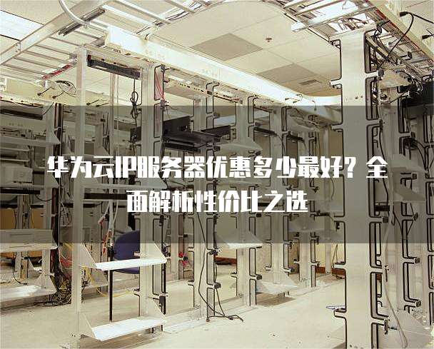 华为云IP服务器优惠多少最好?全面解析性价比之选