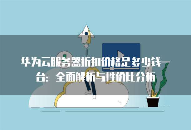 华为云服务器折扣价格是多少钱一台：全面解析与性价比分析