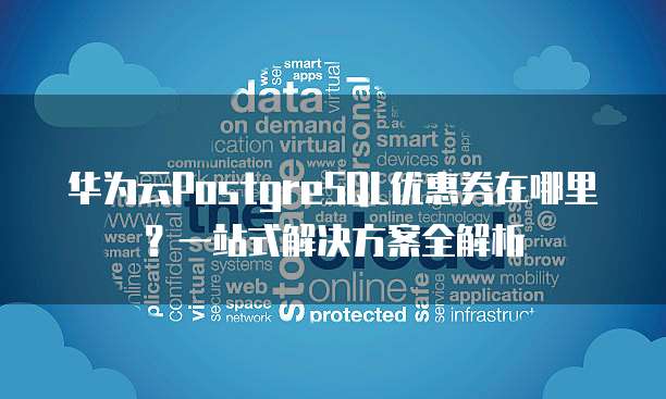 华为云PostgreSQL优惠券在哪里?一站式解决方案全解析