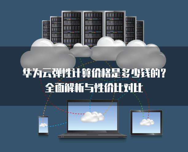 华为云弹性计算价格是多少钱的？全面解析与性价比对比