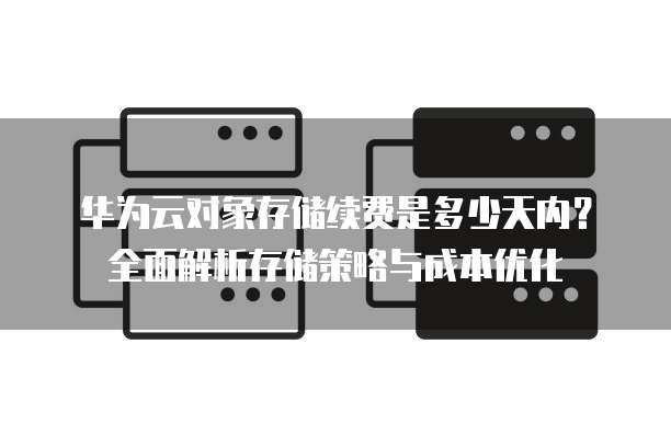 华为云对象存储续费是多少天内？全面解析存储策略与成本优化