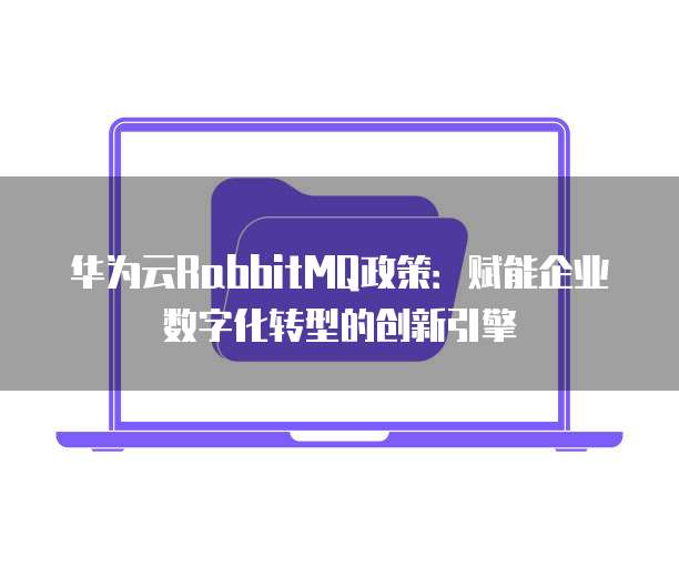 华为云RabbitMQ政策:赋能企业数字化转型的创新引擎
