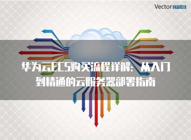 华为云ECS购买流程详解：从入门到精通的云服务器部署指南