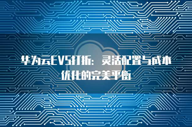 华为云EVS打折:灵活配置与成本优化的完美平衡