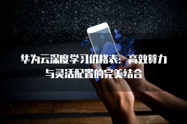 华为云深度学习价格表:高效算力与灵活配置的完美结合