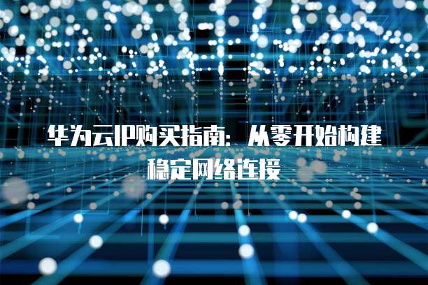 华为云IP购买指南:从零开始构建稳定网络连接