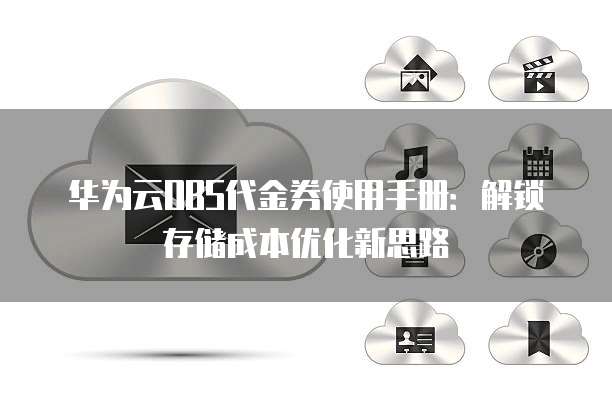 华为云OBS代金券使用手册:解锁存储成本优化新思路