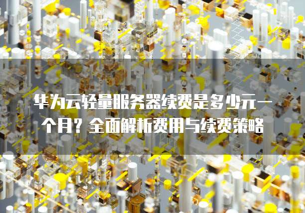 华为云轻量服务器续费是多少元一个月?全面解析费用与续费策略