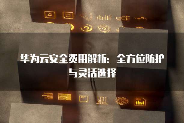 华为云安全费用解析:全方位防护与灵活选择