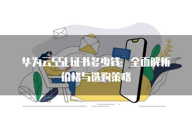 华为云SSL证书多少钱：全面解析价格与选购策略