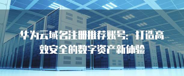 华为云域名注册推荐账号:打造高效安全的数字资产新体验