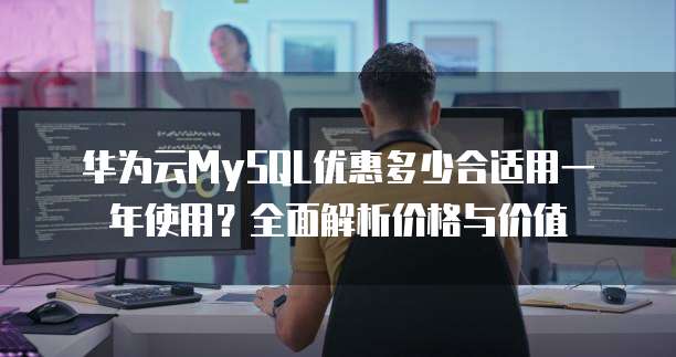 华为云MySQL优惠多少合适用一年使用?全面解析价格与价值