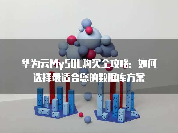 华为云MySQL购买全攻略:如何选择最适合您的数据库方案