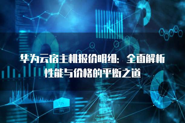 华为云宿主机报价明细:全面解析性能与价格的平衡之道
